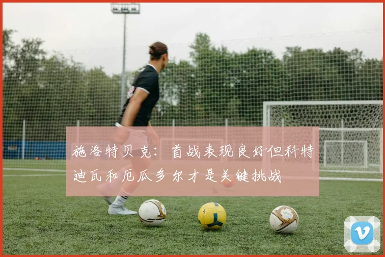 施洛特贝克：首战表现良好但科特迪瓦和厄瓜多尔才是关键挑战