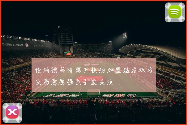 伦纳德或将离开快船加盟猛龙双方交易意愿强烈引发关注