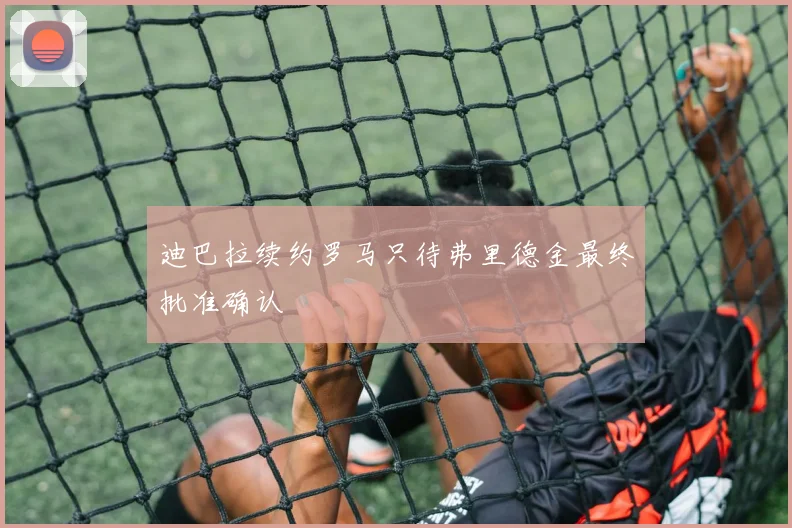 迪巴拉续约罗马只待弗里德金最终批准确认