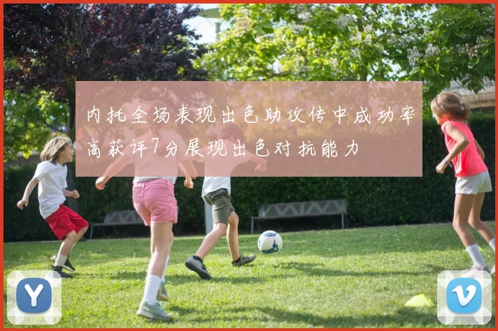 内托全场表现出色助攻传中成功率高获评7分展现出色对抗能力