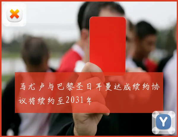 马尤卢与巴黎圣日耳曼达成续约协议将续约至2031年