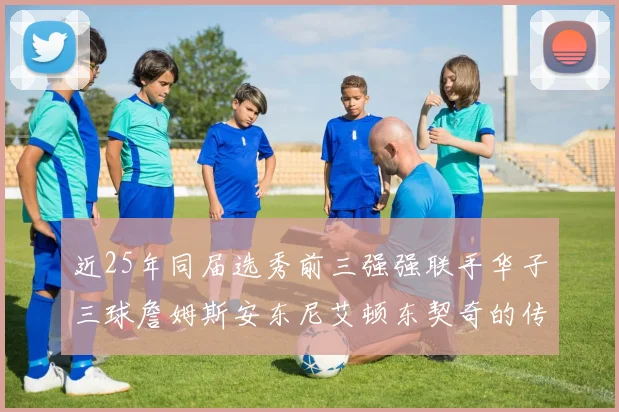 近25年同届选秀前三强强联手华子三球詹姆斯安东尼艾顿东契奇的传奇故事