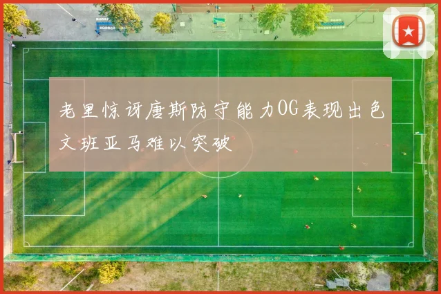 老里惊讶唐斯防守能力OG表现出色文班亚马难以突破
