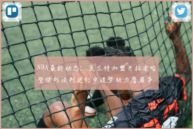 NBA最新动态：莫兰特加盟开拓者哈登续约谈判进行中追梦助力詹眉争冠