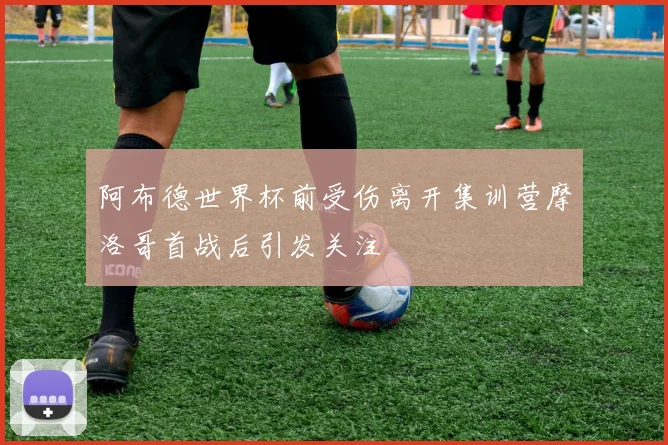 阿布德世界杯前受伤离开集训营摩洛哥首战后引发关注