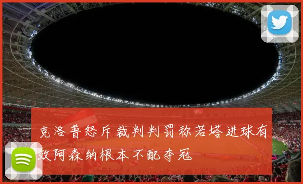 克洛普怒斥裁判判罚称若塔进球有效阿森纳根本不配夺冠