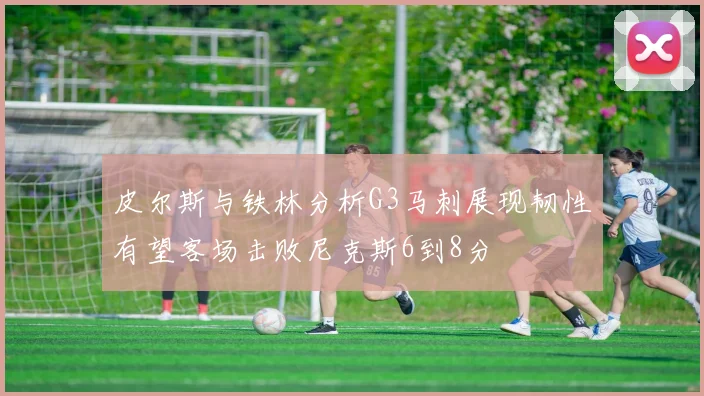 皮尔斯与铁林分析G3马刺展现韧性有望客场击败尼克斯6到8分