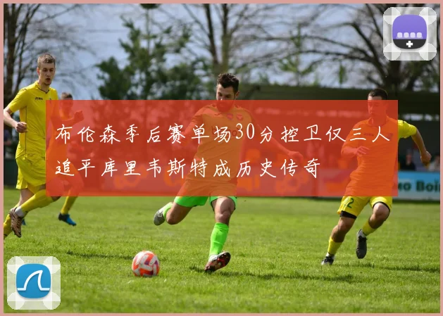 布伦森季后赛单场30分控卫仅三人追平库里韦斯特成历史传奇